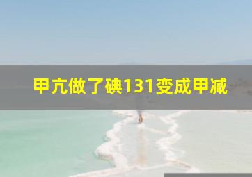 甲亢做了碘131变成甲减