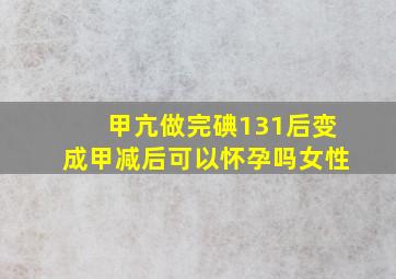 甲亢做完碘131后变成甲减后可以怀孕吗女性