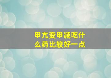 甲亢变甲减吃什么药比较好一点