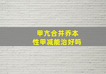 甲亢合并乔本性甲减能治好吗