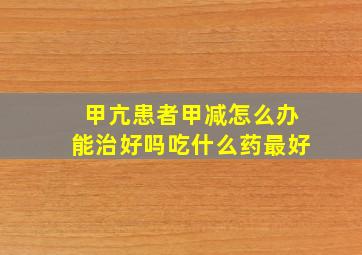 甲亢患者甲减怎么办能治好吗吃什么药最好