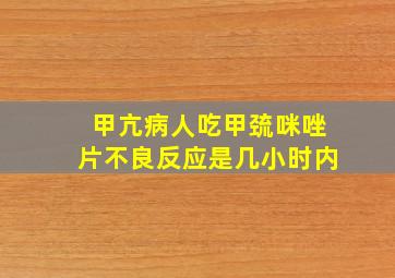 甲亢病人吃甲巯咪唑片不良反应是几小时内