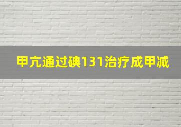 甲亢通过碘131治疗成甲减