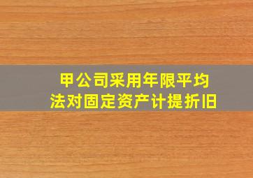 甲公司采用年限平均法对固定资产计提折旧