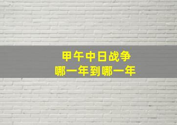 甲午中日战争哪一年到哪一年