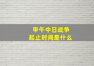 甲午中日战争起止时间是什么