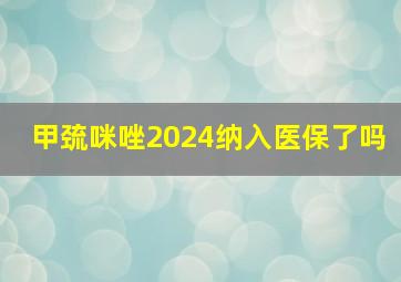 甲巯咪唑2024纳入医保了吗