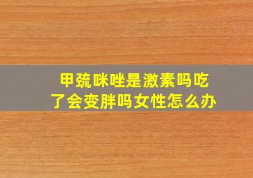 甲巯咪唑是激素吗吃了会变胖吗女性怎么办