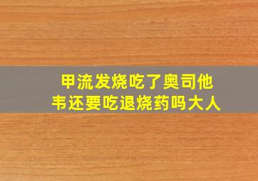 甲流发烧吃了奥司他韦还要吃退烧药吗大人