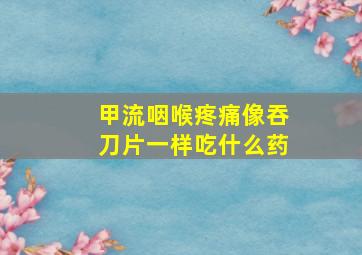 甲流咽喉疼痛像吞刀片一样吃什么药