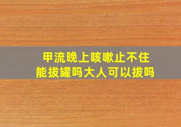 甲流晚上咳嗽止不住能拔罐吗大人可以拔吗