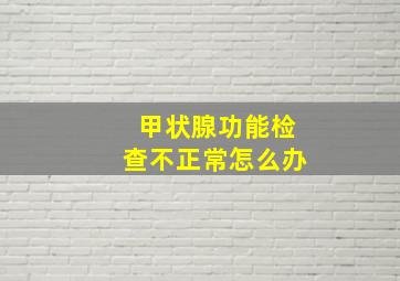 甲状腺功能检查不正常怎么办