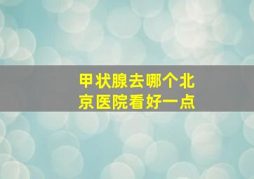 甲状腺去哪个北京医院看好一点