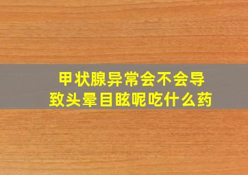 甲状腺异常会不会导致头晕目眩呢吃什么药