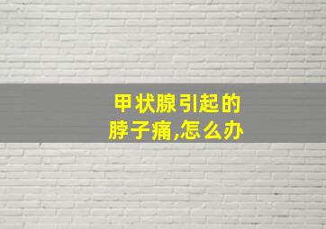 甲状腺引起的脖子痛,怎么办