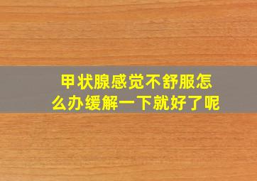 甲状腺感觉不舒服怎么办缓解一下就好了呢