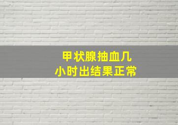 甲状腺抽血几小时出结果正常