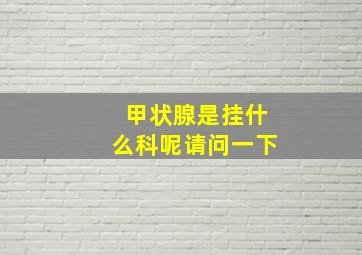 甲状腺是挂什么科呢请问一下