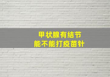 甲状腺有结节能不能打疫苗针