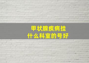 甲状腺疾病挂什么科室的号好