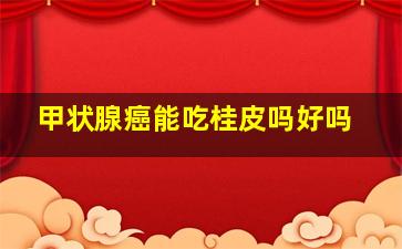 甲状腺癌能吃桂皮吗好吗