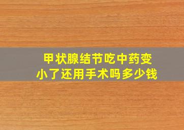 甲状腺结节吃中药变小了还用手术吗多少钱