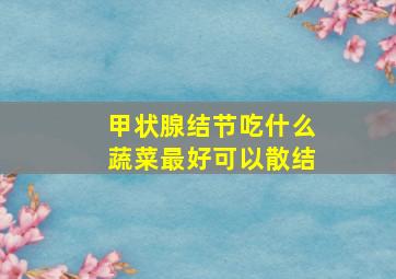 甲状腺结节吃什么蔬菜最好可以散结