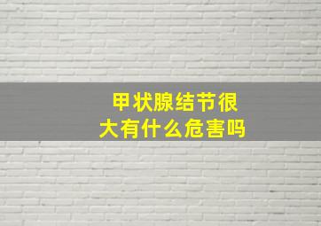 甲状腺结节很大有什么危害吗