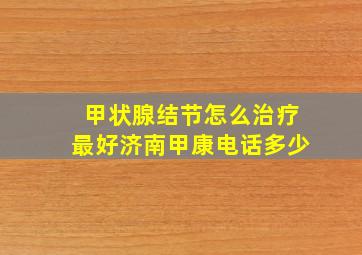 甲状腺结节怎么治疗最好济南甲康电话多少