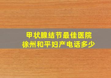 甲状腺结节最佳医院徐州和平妇产电话多少