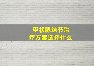 甲状腺结节治疗方案选择什么