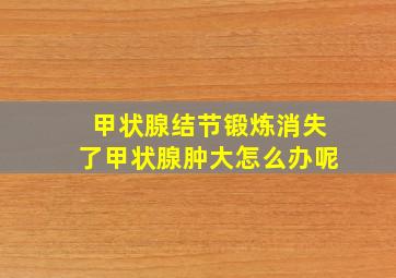 甲状腺结节锻炼消失了甲状腺肿大怎么办呢