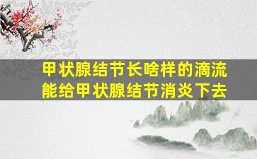 甲状腺结节长啥样的滴流能给甲状腺结节消炎下去