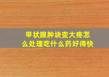 甲状腺肿块变大疼怎么处理吃什么药好得快