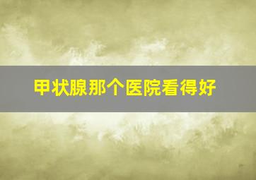 甲状腺那个医院看得好