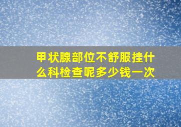 甲状腺部位不舒服挂什么科检查呢多少钱一次