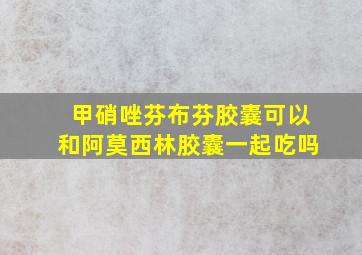 甲硝唑芬布芬胶囊可以和阿莫西林胶囊一起吃吗