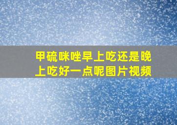 甲硫咪唑早上吃还是晚上吃好一点呢图片视频