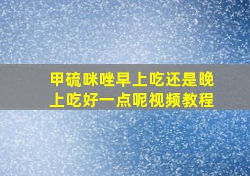 甲硫咪唑早上吃还是晚上吃好一点呢视频教程