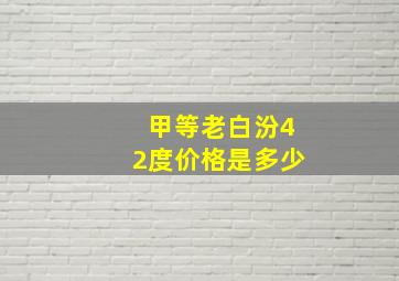 甲等老白汾42度价格是多少