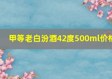 甲等老白汾酒42度500ml价格