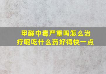 甲醛中毒严重吗怎么治疗呢吃什么药好得快一点