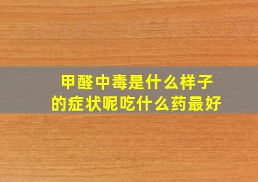 甲醛中毒是什么样子的症状呢吃什么药最好