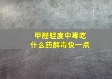 甲醛轻度中毒吃什么药解毒快一点