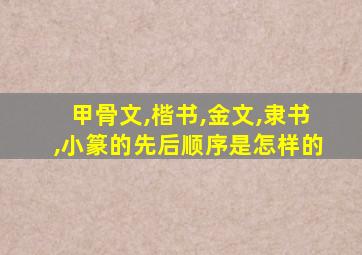 甲骨文,楷书,金文,隶书,小篆的先后顺序是怎样的