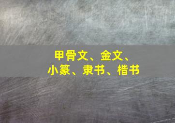 甲骨文、金文、小篆、隶书、楷书