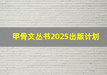 甲骨文丛书2025出版计划