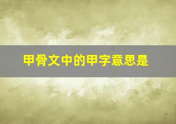 甲骨文中的甲字意思是