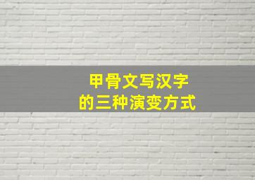 甲骨文写汉字的三种演变方式