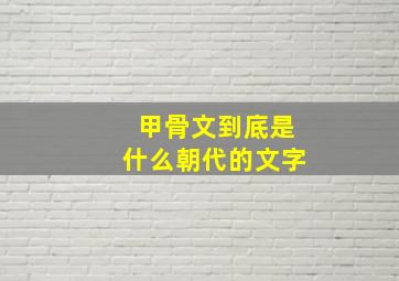 甲骨文到底是什么朝代的文字